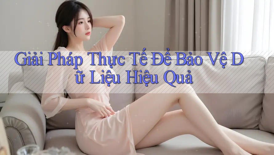 Giải Pháp Thực Tế Để Bảo Vệ Dữ Liệu Hiệu Quả