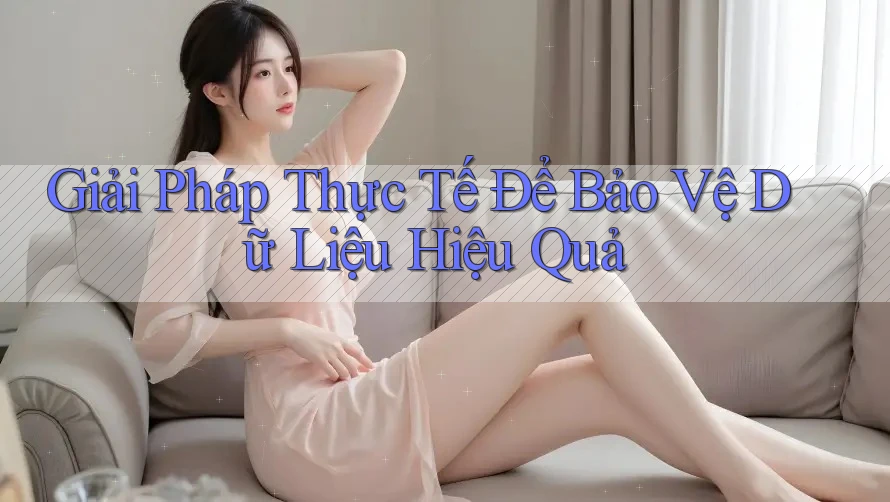 Giải Pháp Thực Tế Để Bảo Vệ Dữ Liệu Hiệu Quả
