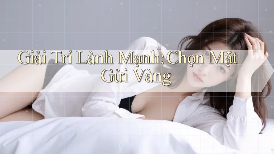 Giải Trí Lành Mạnh: Chọn Mặt Gửi Vàng