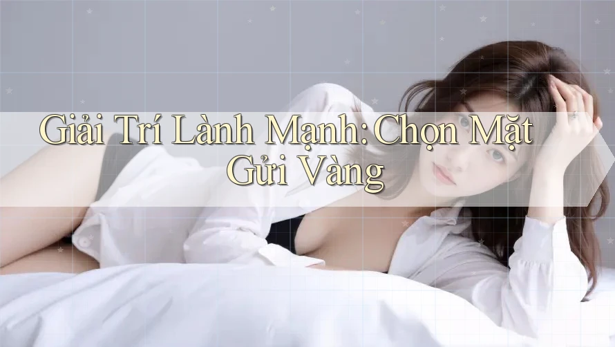 Giải Trí Lành Mạnh: Chọn Mặt Gửi Vàng