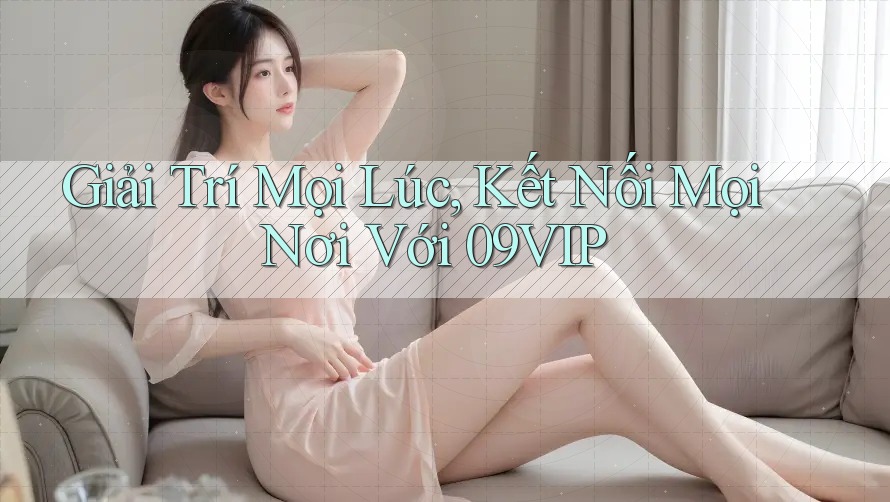 Giải Trí Mọi Lúc, Kết Nối Mọi Nơi Với 09VIP