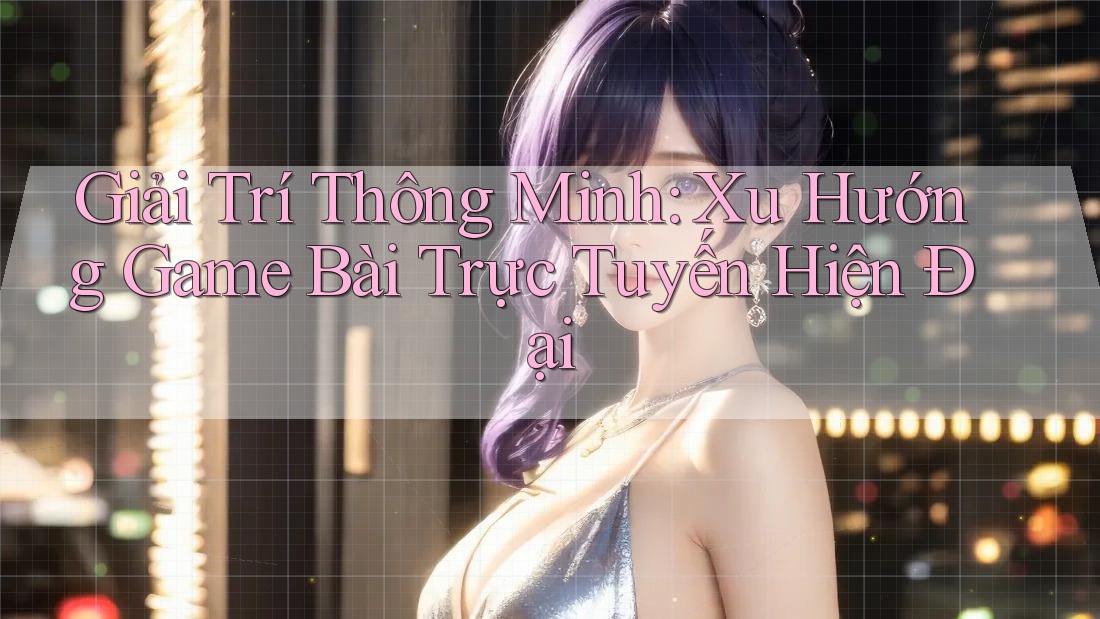 Giải Trí Thông Minh: Xu Hướng Game Bài Trực Tuyến Hiện Đại Giải Trí Thông Minh: Xu Hướng Game Bài Trực Tuyến Hiện Đại
