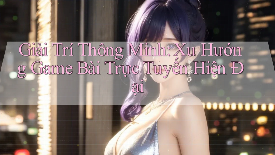 Giải Trí Thông Minh: Xu Hướng Game Bài Trực Tuyến Hiện Đại Giải Trí Thông Minh: Xu Hướng Game Bài Trực Tuyến Hiện Đại