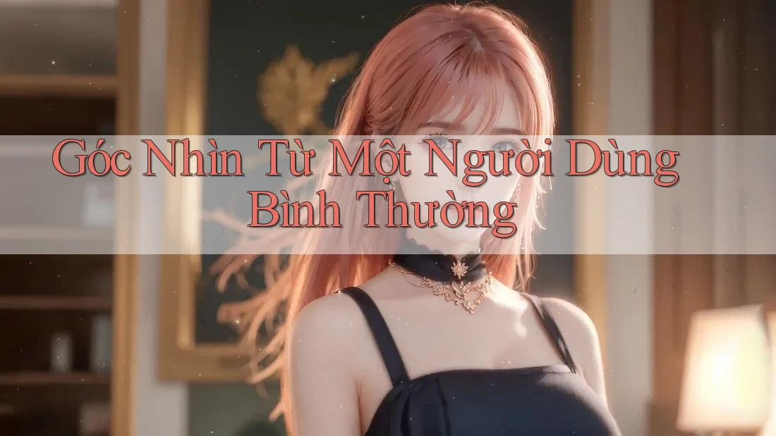 Góc Nhìn Từ Một Người Dùng Bình Thường