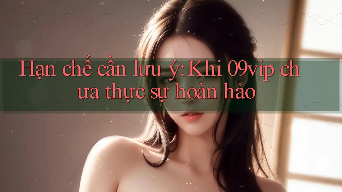 Hạn chế cần lưu ý: Khi 09vip chưa thực sự hoàn hảo