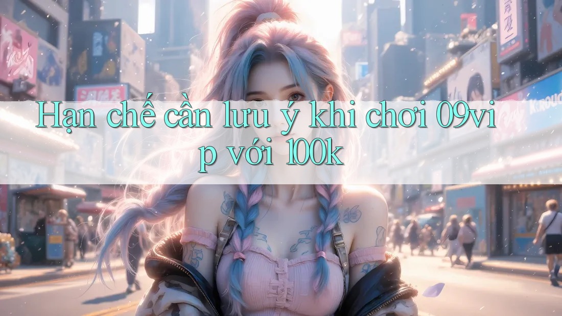 Hạn chế cần lưu ý khi chơi 09vip với 100k