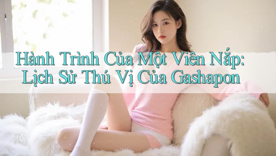 Hành Trình Của Một Viên Nắp: Lịch Sử Thú Vị Của Gashapon