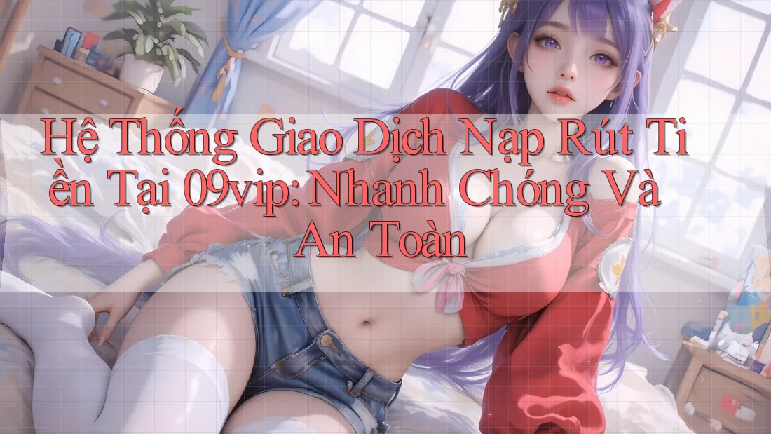 Hệ Thống Giao Dịch Nạp Rút Tiền Tại 09vip: Nhanh Chóng Và An Toàn