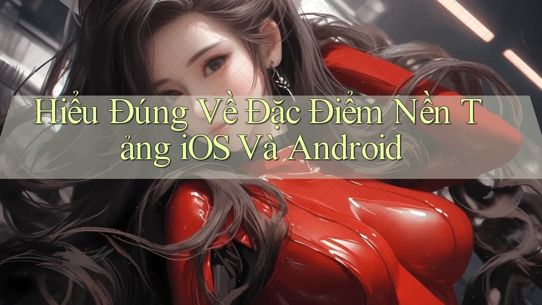 Hiểu Đúng Về Đặc Điểm Nền Tảng iOS Và Android Hiểu Đúng Về Đặc Điểm Nền Tảng iOS Và Android