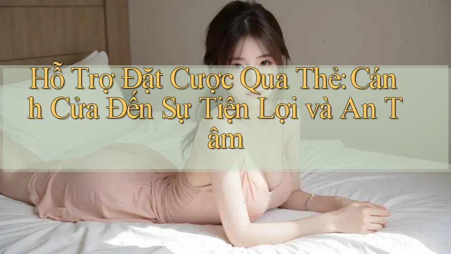 Hỗ Trợ Đặt Cược Qua Thẻ: Cánh Cửa Đến Sự Tiện Lợi và An Tâm
