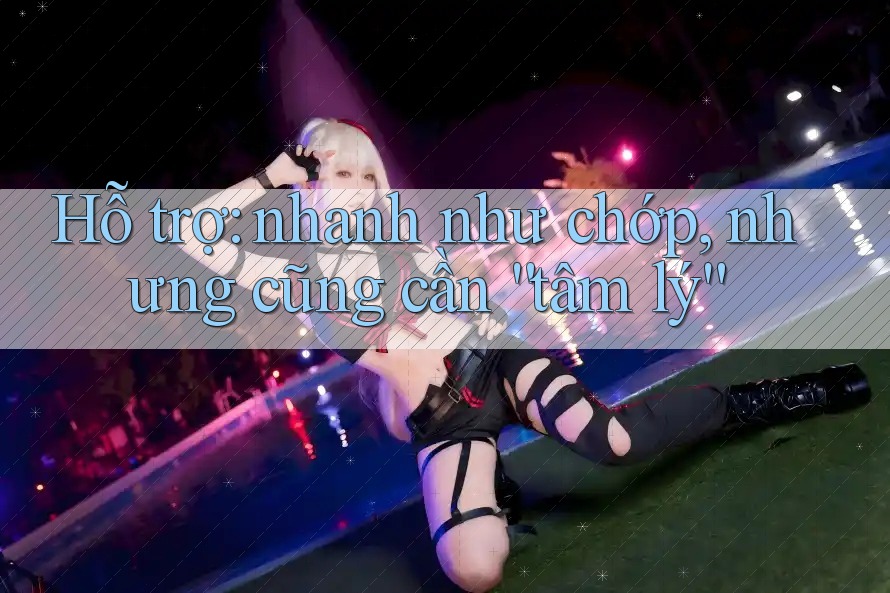 Hỗ trợ: nhanh như chớp, nhưng cũng cần “tâm lý”