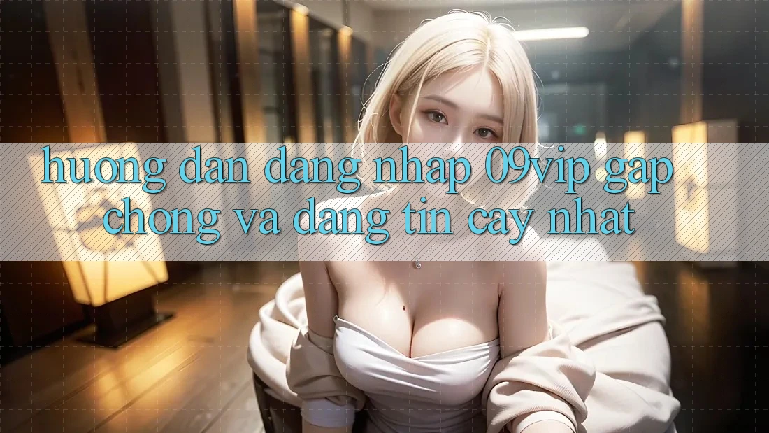Hướng Dẫn Đăng Nhập 09vip Gấp Chóng Và Đáng tin cậy Nhất