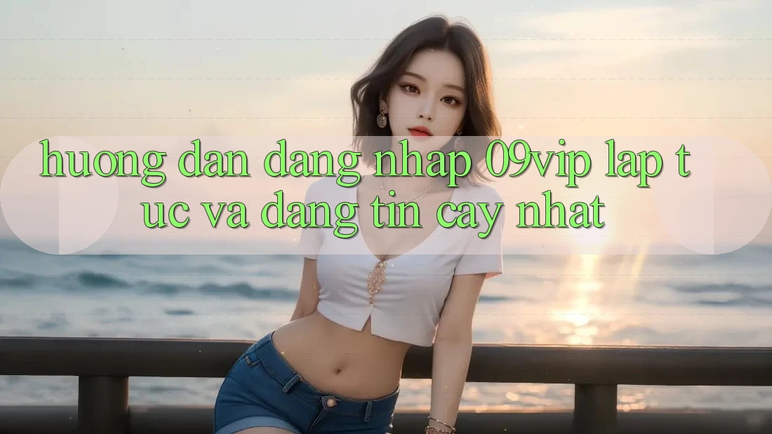 Hướng Dẫn Đăng Nhập 09vip Lập tức Và Đáng tin cậy Nhất