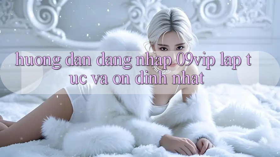 Hướng Dẫn Đăng Nhập 09vip Lập tức Và Ổn định Nhất