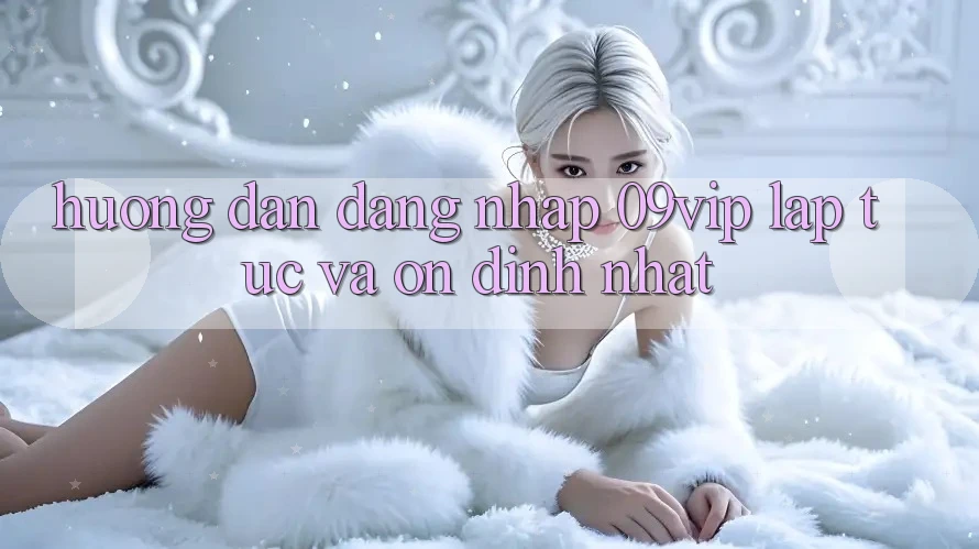 Hướng Dẫn Đăng Nhập 09vip Lập tức Và Ổn định Nhất