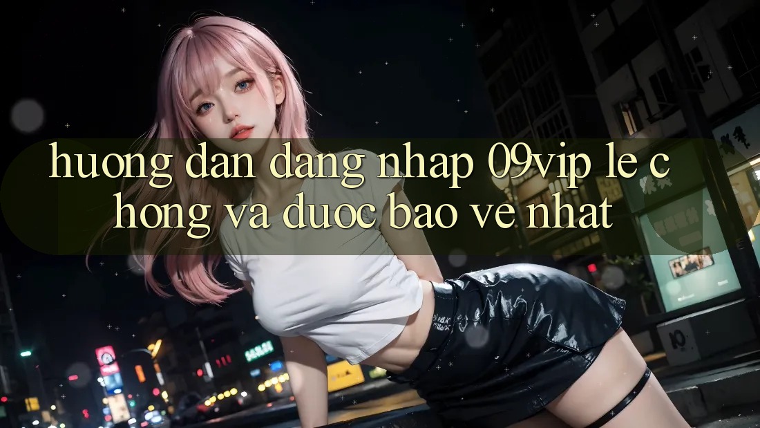Hướng Dẫn Đăng Nhập 09vip Lẹ Chóng Và Được bảo vệ Nhất
