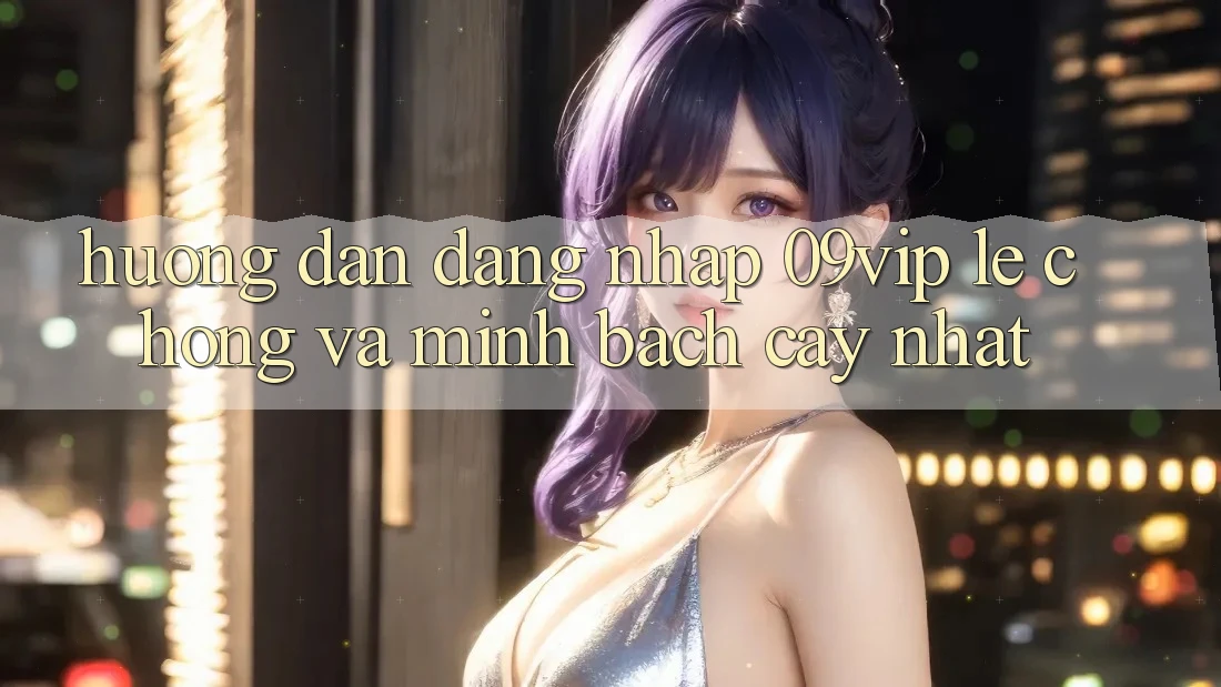 Hướng Dẫn Đăng Nhập 09vip Lẹ Chóng Và Minh bạch cậy Nhất Hướng Dẫn Đăng Nhập 09vip Lẹ Chóng Và Minh bạch cậy Nhất