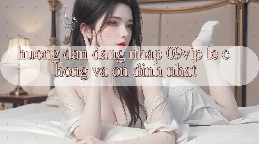 Hướng Dẫn Đăng Nhập 09vip Lẹ Chóng Và Ổn định Nhất