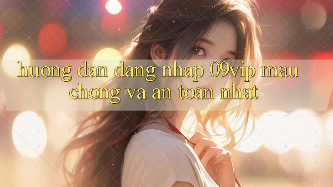 Hướng dẫn Đăng Nhập 09vip Mau Chóng Và An Toàn Nhất