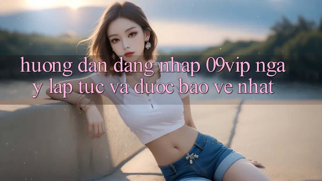Hướng Dẫn Đăng Nhập 09vip Ngay lập tức Và Được bảo vệ Nhất