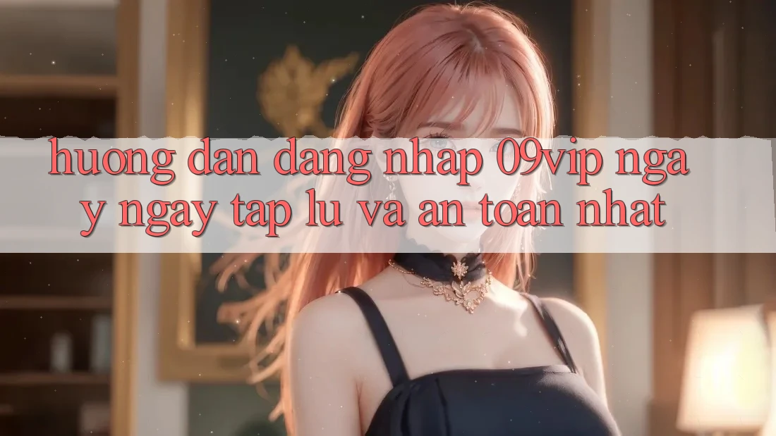 Hướng Dẫn Đăng Nhập 09vip Ngay ngay tắp lự Và An Toàn Nhất