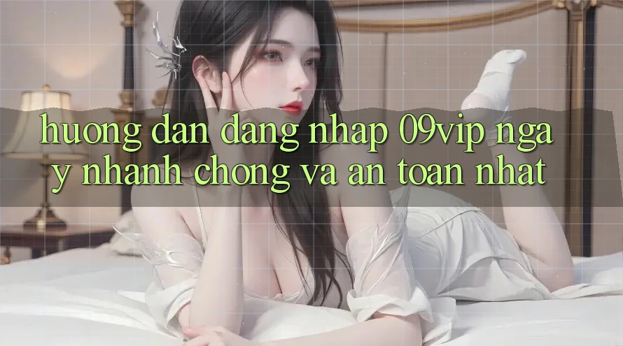 Hướng Dẫn Đăng Nhập 09vip Ngay nhanh chóng Và An toàn Nhất