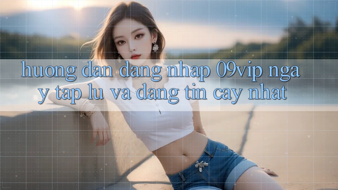 Hướng dẫn Đăng nhập 09vip Ngay tắp lự Và Đáng tin cậy Nhất