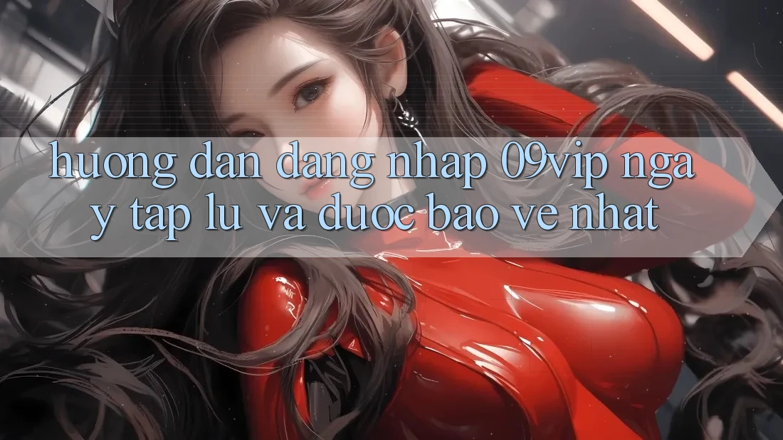 Hướng Dẫn Đăng Nhập 09vip Ngay tắp lự Và Được bảo vệ Nhất