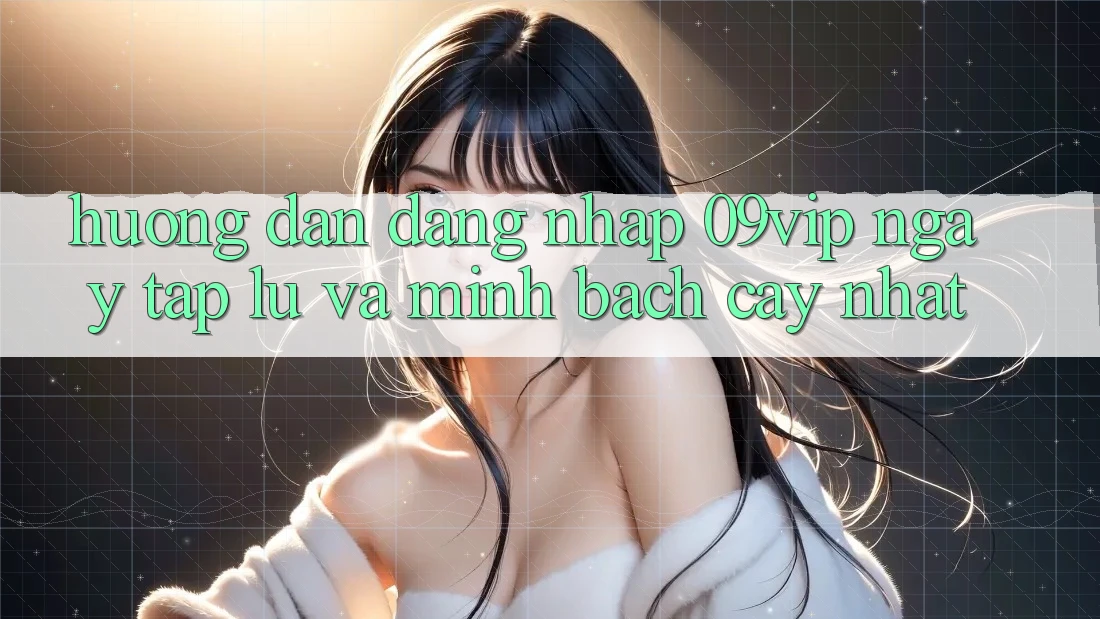 Hướng Dẫn Đăng Nhập 09vip Ngay tắp lự Và Minh bạch cậy Nhất
