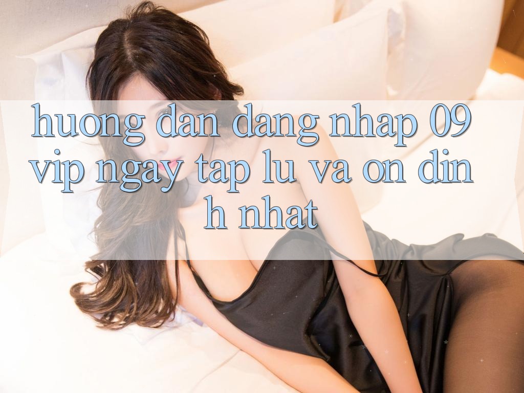 Hướng Dẫn Đăng Nhập 09vip Ngay tắp lự Và Ổn định Nhất