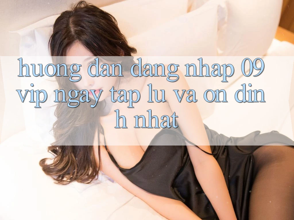 Hướng Dẫn Đăng Nhập 09vip Ngay tắp lự Và Ổn định Nhất