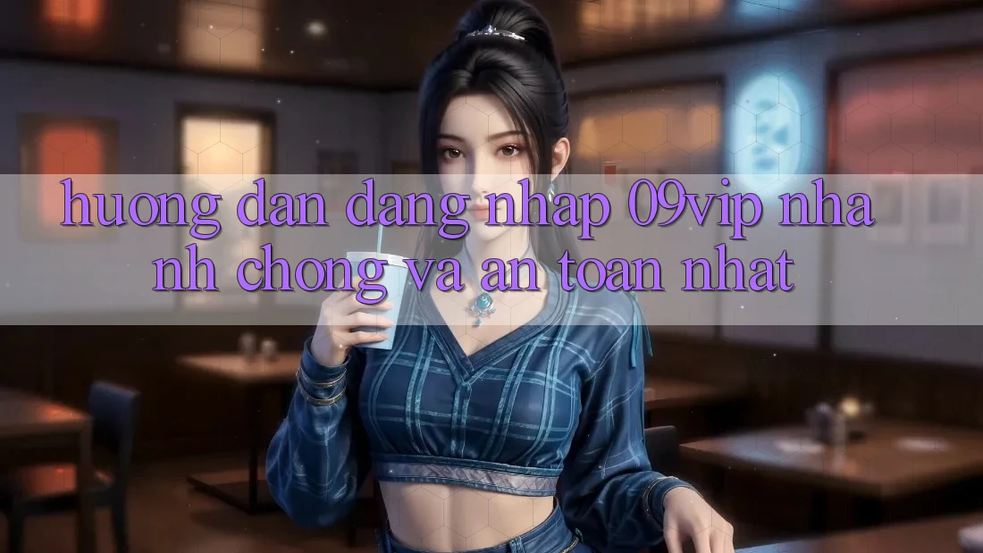 Hướng Dẫn Đăng Nhập 09vip Nhanh chóng Và An toàn Nhất