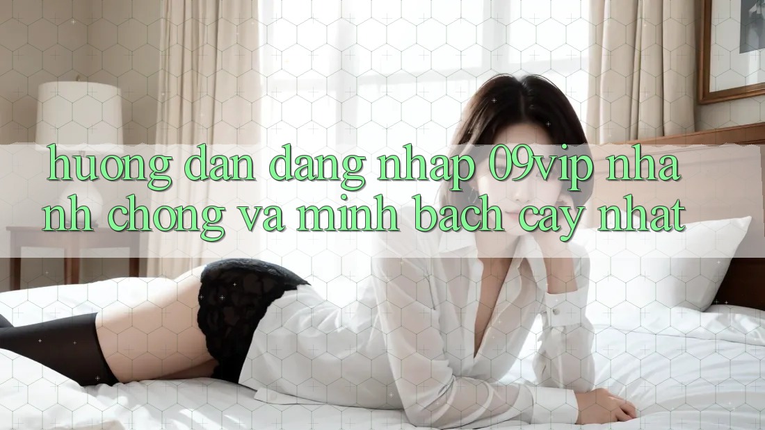 Hướng dẫn Đăng Nhập 09vip Nhanh Chóng Và Minh bạch cậy Nhất