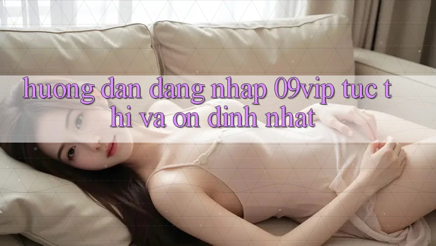 Hướng dẫn Đăng Nhập 09vip Tức thì Và Ổn định Nhất