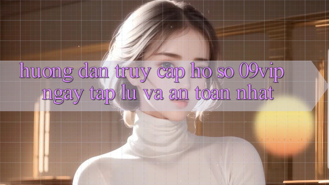 Hướng Dẫn Truy cập hồ sơ 09vip Ngay tắp lự Và An Toàn Nhất