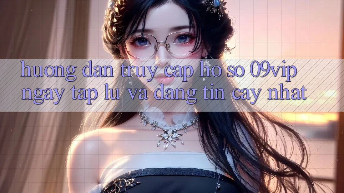 Hướng Dẫn Truy cập hồ sơ 09vip Ngay tắp lự Và Đáng tin cậy Nhất