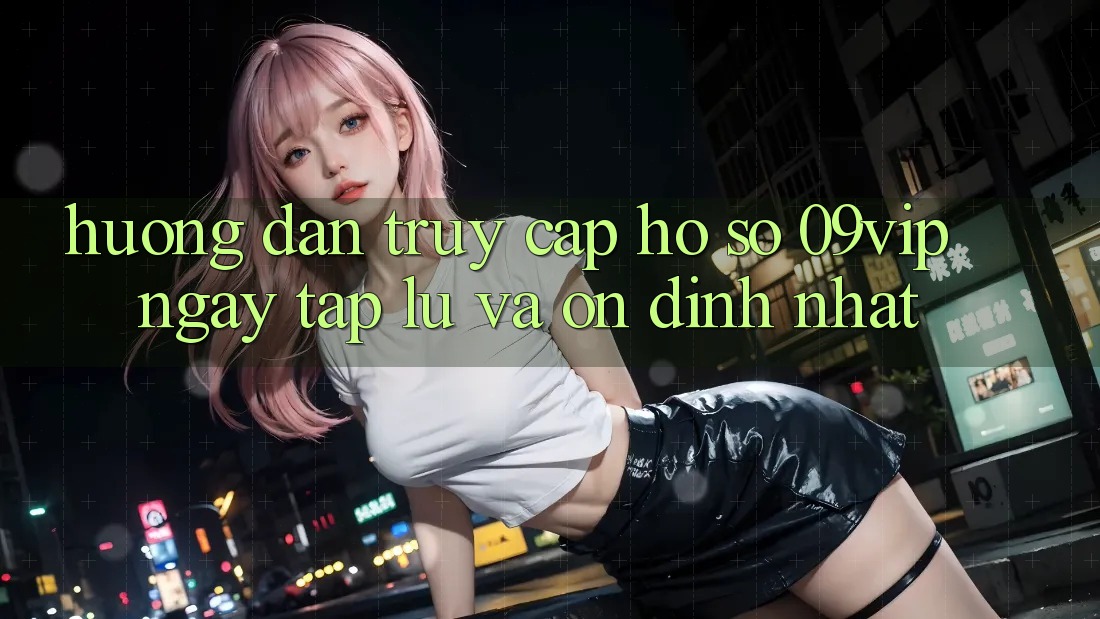 Hướng Dẫn Truy cập hồ sơ 09vip Ngay tắp lự Và Ổn định Nhất