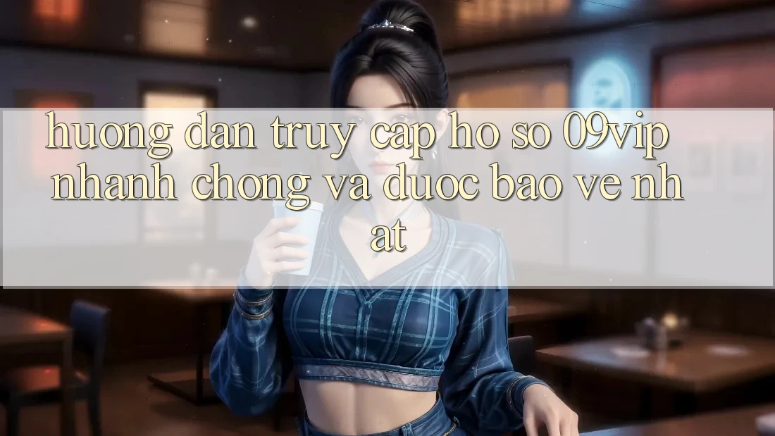 Hướng Dẫn Truy cập hồ sơ 09vip Nhanh Chóng Và Được bảo vệ Nhất