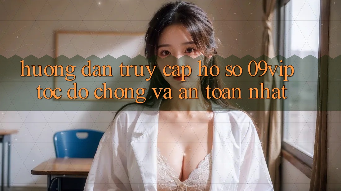 Hướng dẫn Truy cập hồ sơ 09vip Tốc độ Chóng Và An Toàn Nhất