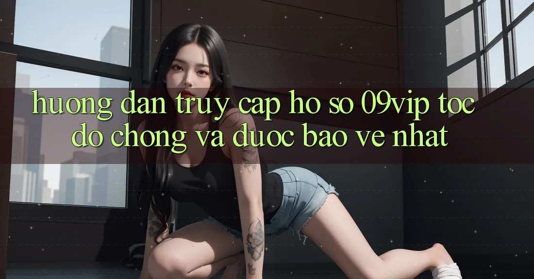 Hướng Dẫn Truy cập hồ sơ 09vip Tốc độ Chóng Và Được bảo vệ Nhất