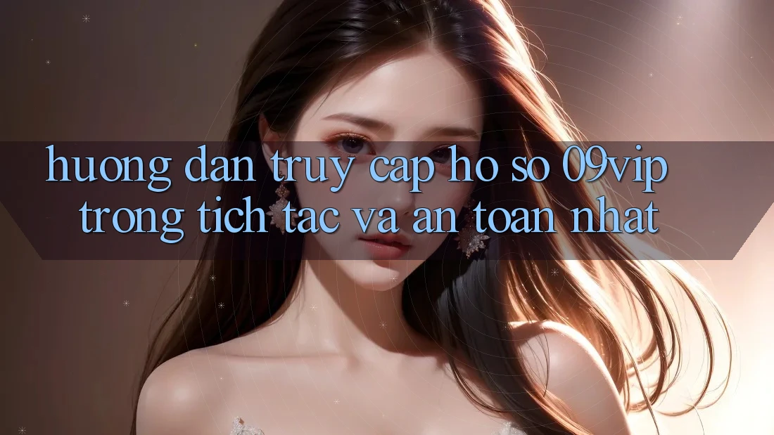 Hướng Dẫn Truy cập hồ sơ 09vip Trong tích tắc Và An Toàn Nhất