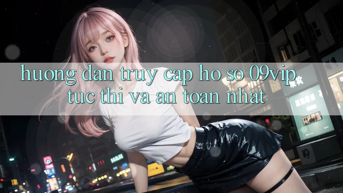 Hướng Dẫn Truy cập hồ sơ 09vip Tức thì Và An Toàn Nhất