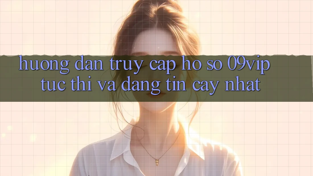 Hướng Dẫn Truy cập hồ sơ 09vip Tức thì Và Đáng tin cậy Nhất