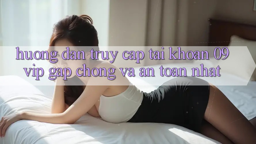 Hướng Dẫn Truy cập tài khoản 09vip Gấp Chóng Và An Toàn Nhất