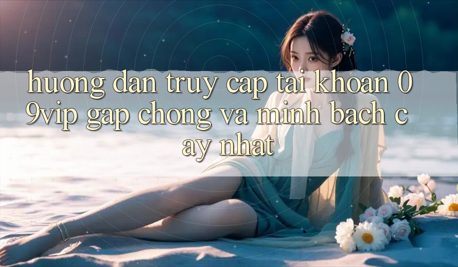 Hướng Dẫn Truy cập tài khoản 09vip Gấp Chóng Và Minh bạch cậy Nhất