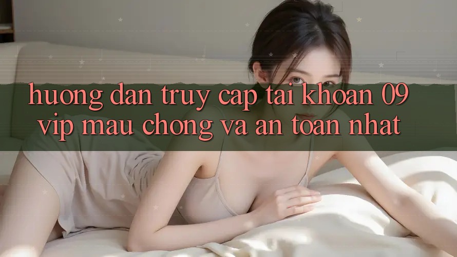 Hướng Dẫn Truy cập tài khoản 09vip Mau chóng Và An Toàn Nhất