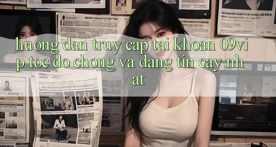 Hướng Dẫn Truy cập tài khoản 09vip Tốc độ Chóng Và Đáng tin cậy Nhất