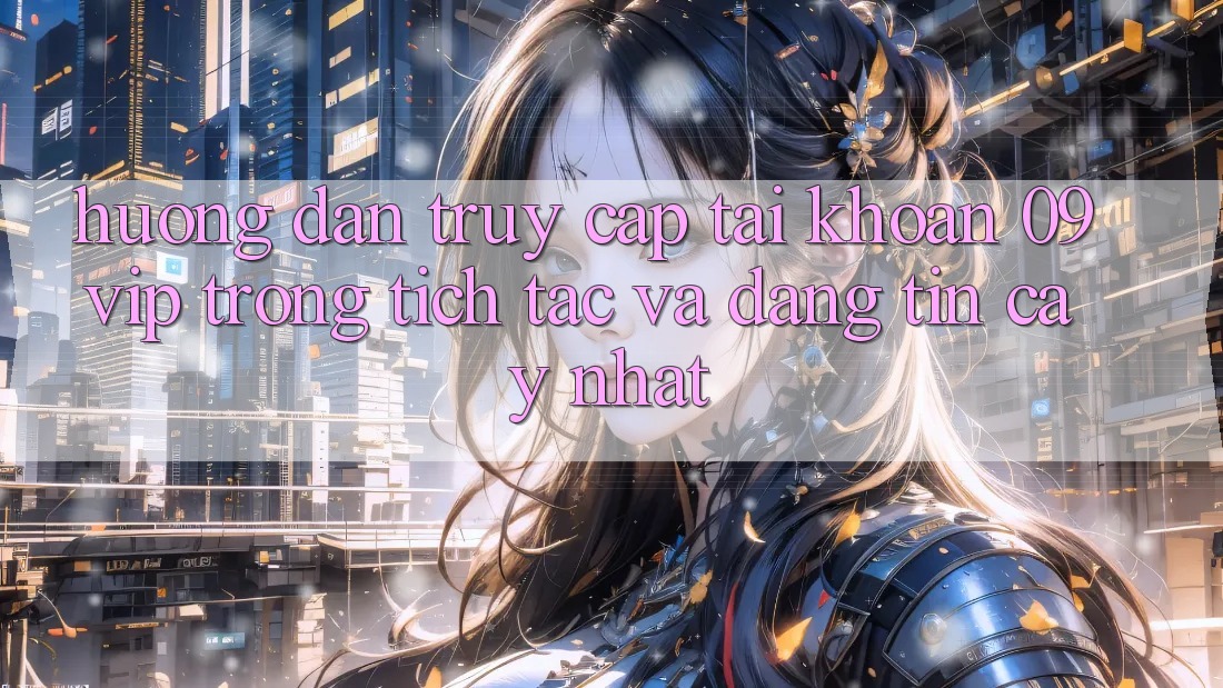 Hướng Dẫn Truy cập tài khoản 09vip Trong tích tắc Và Đáng tin cậy Nhất Hướng Dẫn Truy cập tài khoản 09vip Trong tích tắc Và Đáng tin cậy Nhất
