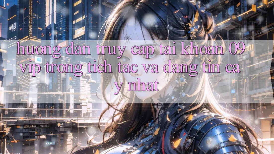 Hướng Dẫn Truy cập tài khoản 09vip Trong tích tắc Và Đáng tin cậy Nhất