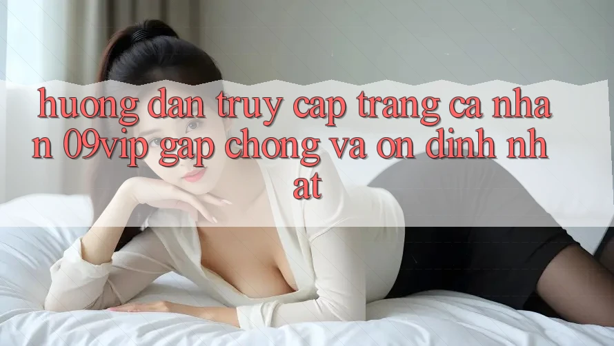 Hướng Dẫn Truy cập trang cá nhân 09vip Gấp Chóng Và Ổn định Nhất